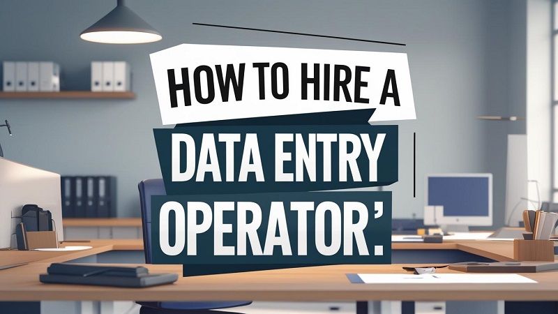 How to Hire a Data Entry Operator: A Comprehensive Guide